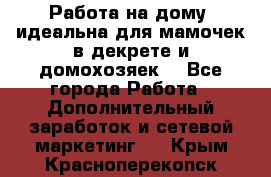  Работа на дому (идеальна для мамочек в декрете и домохозяек) - Все города Работа » Дополнительный заработок и сетевой маркетинг   . Крым,Красноперекопск